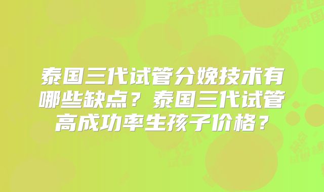 泰国三代试管分娩技术有哪些缺点？泰国三代试管高成功率生孩子价格？