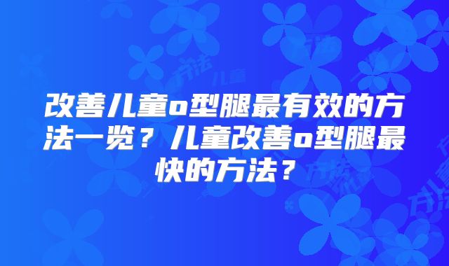 改善儿童o型腿最有效的方法一览?儿童改善o型腿最快的方法?
