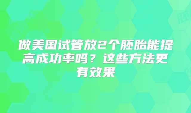 做美国试管放2个胚胎能提高成功率吗？这些方法更有效果