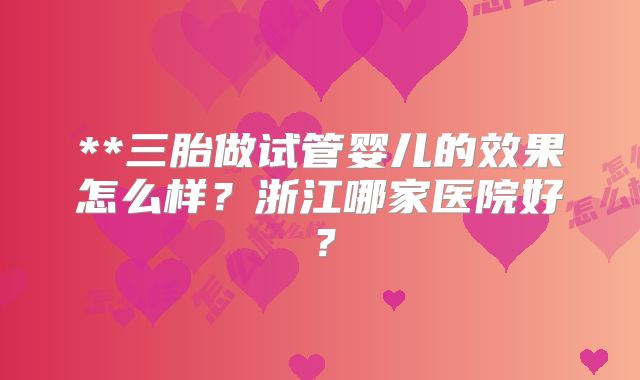 **三胎做试管婴儿的效果怎么样？浙江哪家医院好？