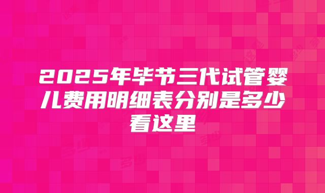 2025年毕节三代试管婴儿费用明细表分别是多少看这里