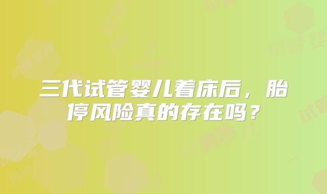 三代试管婴儿着床后，胎停风险真的存在吗？