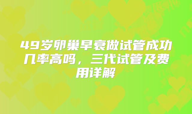 49岁卵巢早衰做试管成功几率高吗，三代试管及费用详解