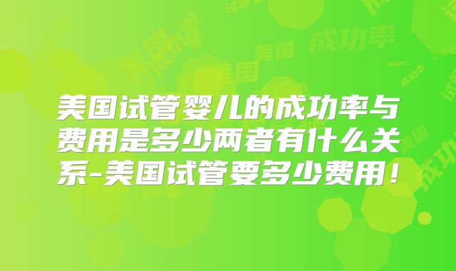 美国试管婴儿的成功率与费用是多少两者有什么关系-美国试管要多少费用！
