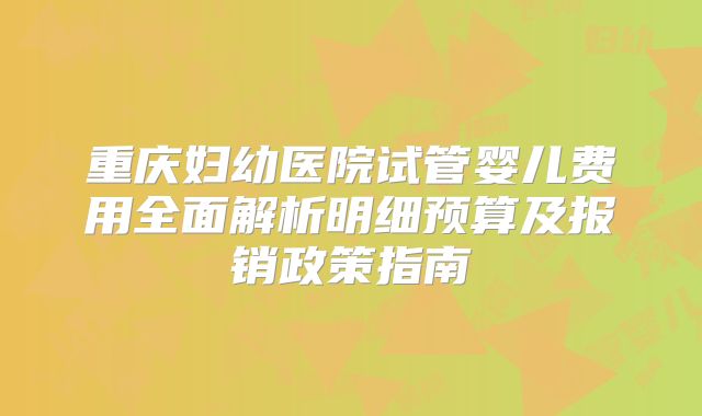 重庆妇幼医院试管婴儿费用全面解析明细预算及报销政策指南