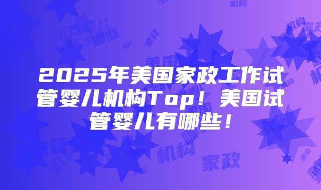 2025年美国家政工作试管婴儿机构Top！美国试管婴儿有哪些！