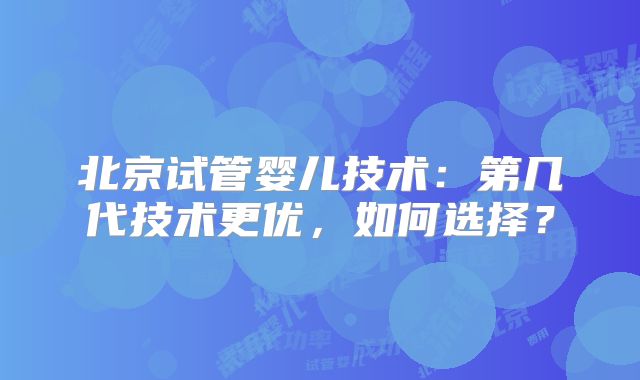 北京试管婴儿技术：第几代技术更优，如何选择？