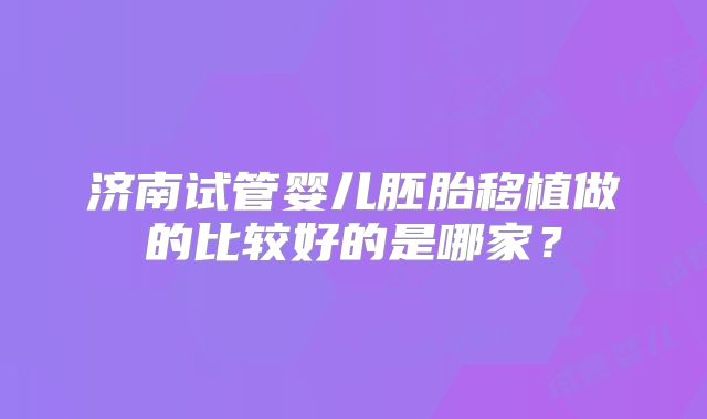 济南试管婴儿胚胎移植做的比较好的是哪家？