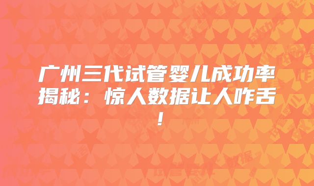 广州三代试管婴儿成功率揭秘:惊人数据让人咋舌!