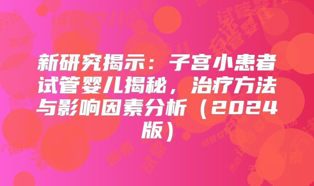 新研究揭示：子宫小患者试管婴儿揭秘，治疗方法与影响因素分析（2024版）