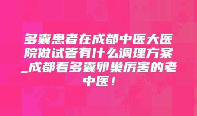 多囊患者在成都中医大医院做试管有什么调理方案_成都看多囊卵巢厉害的老中医!
