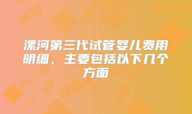 漯河第三代试管婴儿费用明细，主要包括以下几个方面