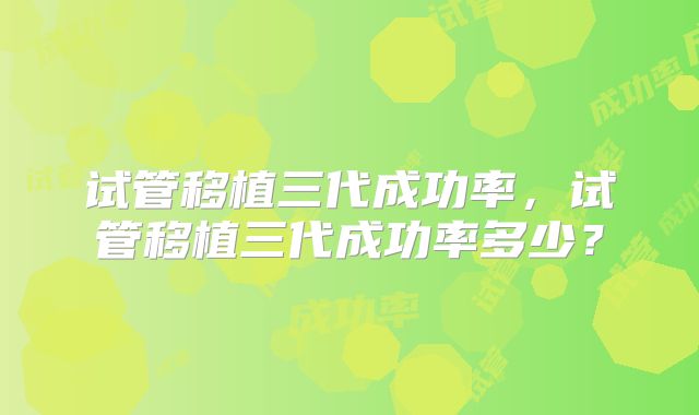 试管移植三代成功率，试管移植三代成功率多少？