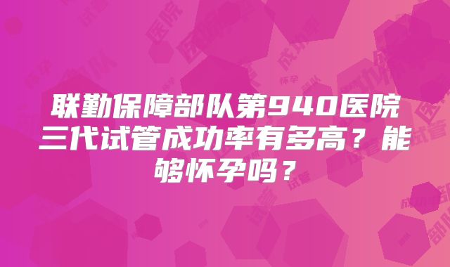 联勤保障部队第940医院三代试管成功率有多高?能够怀孕吗?