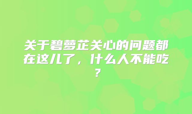 关于碧萝芷关心的问题都在这儿了，什么人不能吃？