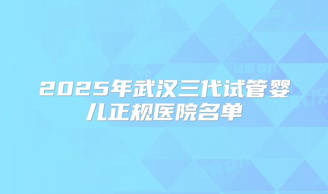 2025年武汉三代试管婴儿正规医院名单