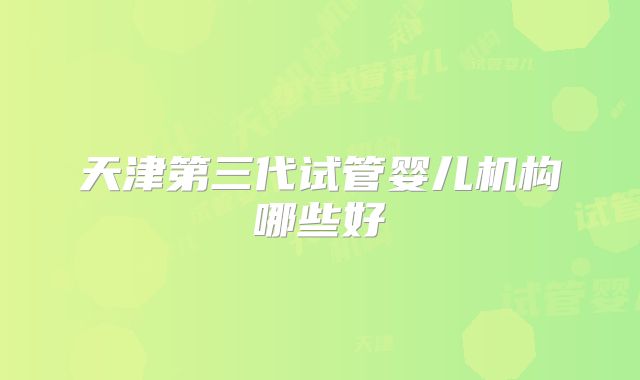 天津第三代试管婴儿机构哪些好