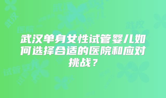 武汉单身女性试管婴儿如何选择合适的医院和应对挑战？