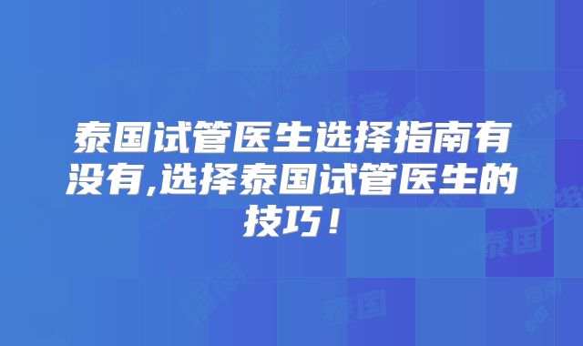 泰国试管医生选择指南有没有,选择泰国试管医生的技巧!