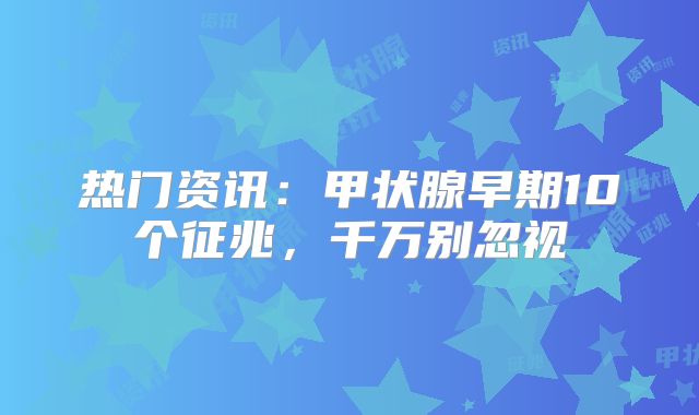 热门资讯：甲状腺早期10个征兆，千万别忽视