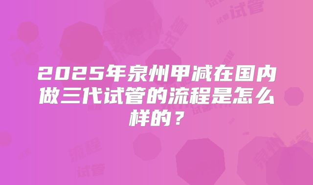2025年泉州甲减在国内做三代试管的流程是怎么样的？