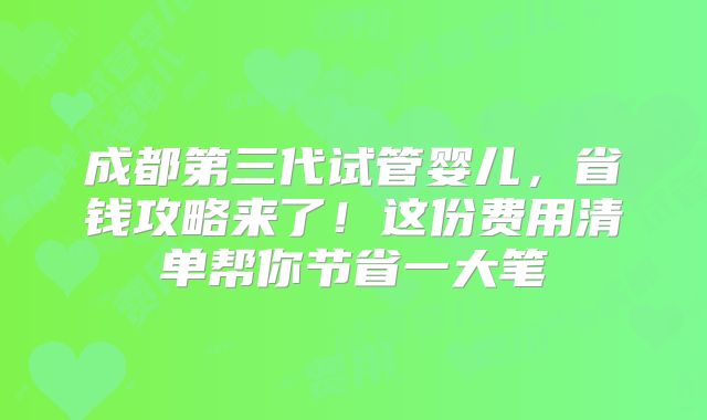 成都第三代试管婴儿，省钱攻略来了！这份费用清单帮你节省一大笔
