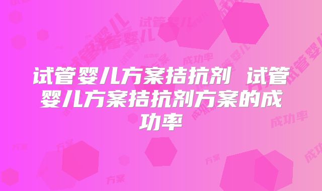 试管婴儿方案拮抗剂 试管婴儿方案拮抗剂方案的成功率