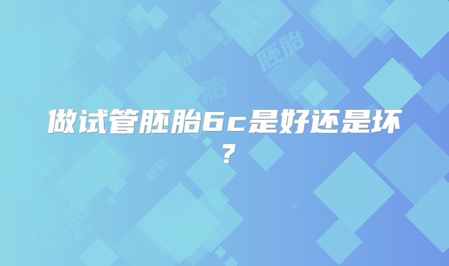 做试管胚胎6c是好还是坏？