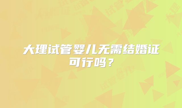 大理试管婴儿无需结婚证可行吗？