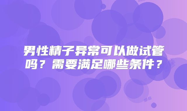 男性精子异常可以做试管吗?需要满足哪些条件?