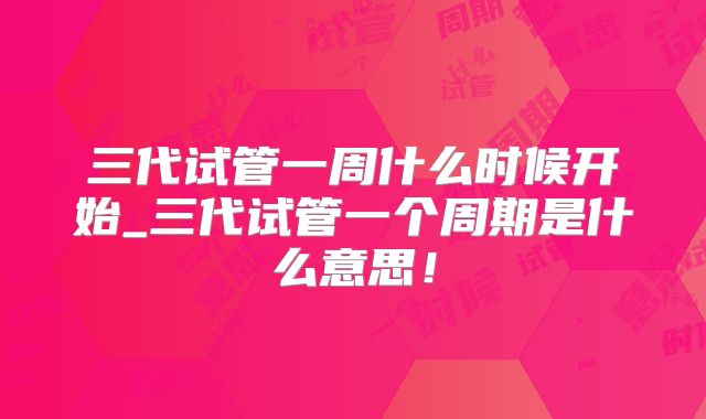 三代试管一周什么时候开始_三代试管一个周期是什么意思！