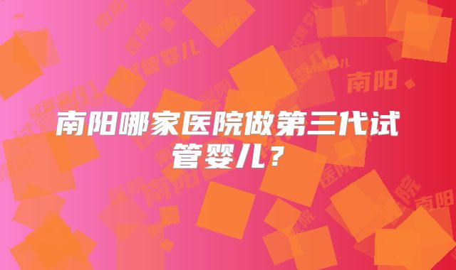南阳哪家医院做第三代试管婴儿?