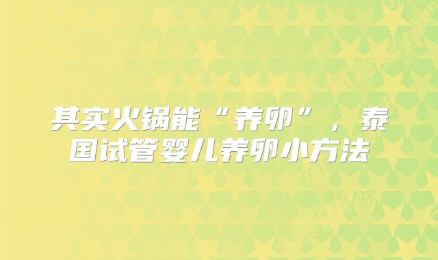 其实火锅能“养卵”，泰国试管婴儿养卵小方法