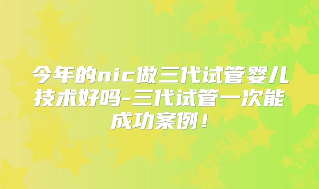 今年的nic做三代试管婴儿技术好吗-三代试管一次能成功案例！