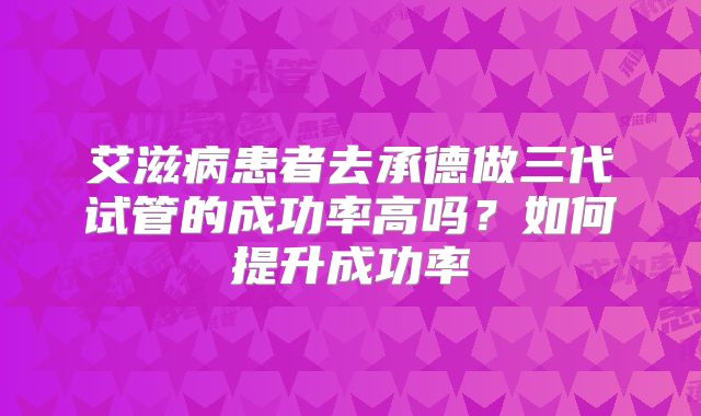 艾滋病患者去承德做三代试管的成功率高吗？如何提升成功率