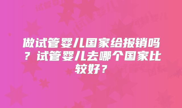 做试管婴儿国家给报销吗？试管婴儿去哪个国家比较好？