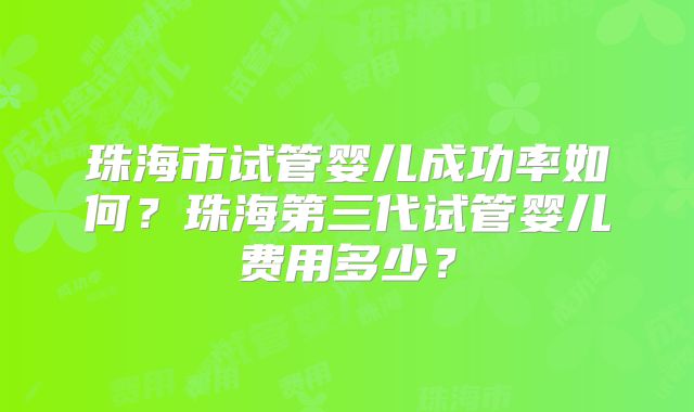 珠海市试管婴儿成功率如何？珠海第三代试管婴儿费用多少？