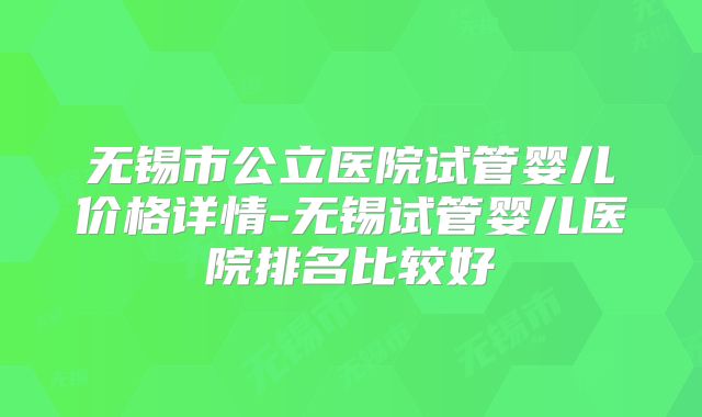 无锡市公立医院试管婴儿价格详情-无锡试管婴儿医院排名比较好