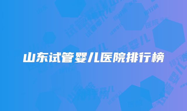 山东试管婴儿医院排行榜