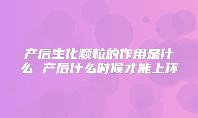 产后生化颗粒的作用是什么 产后什么时候才能上环