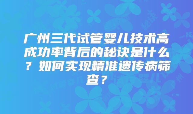 广州三代试管婴儿技术高成功率背后的秘诀是什么？如何实现精准遗传病筛查？