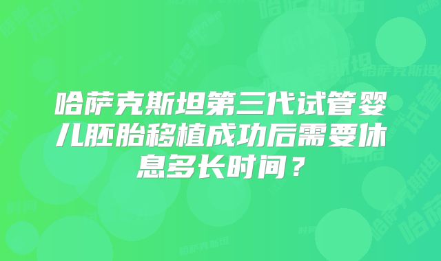 哈萨克斯坦第三代试管婴儿胚胎移植成功后需要休息多长时间？