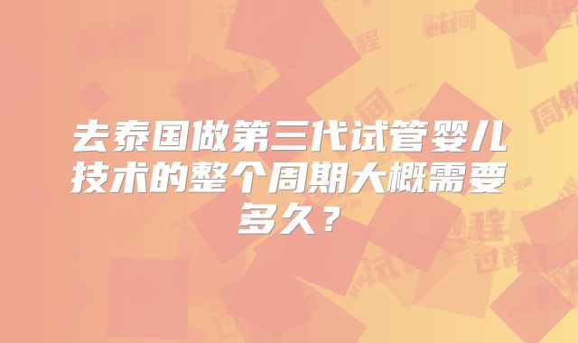 去泰国做第三代试管婴儿技术的整个周期大概需要多久？
