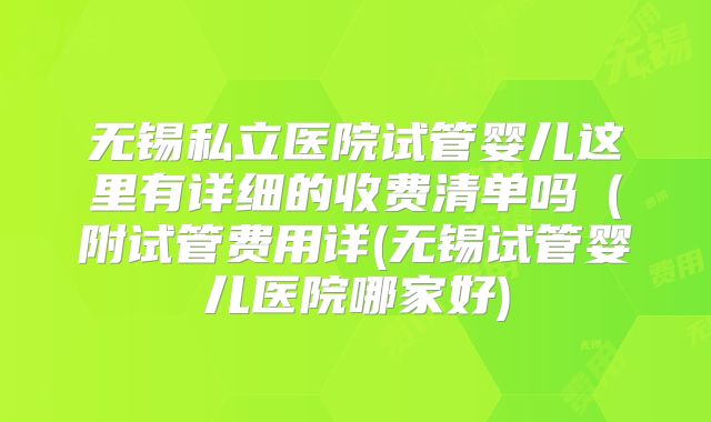无锡私立医院试管婴儿这里有详细的收费清单吗(附试管费用详(无锡试管婴儿医院哪家好)