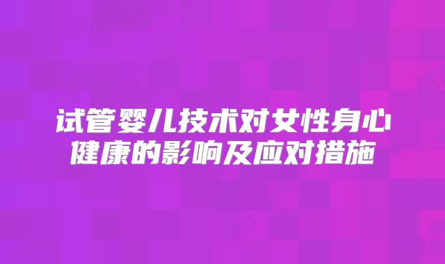 试管婴儿技术对女性身心健康的影响及应对措施