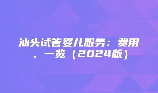 汕头试管婴儿服务：费用、一览（2024版）