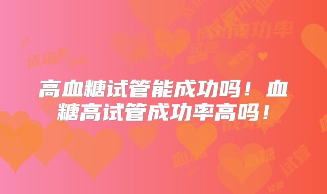 高血糖试管能成功吗!血糖高试管成功率高吗!