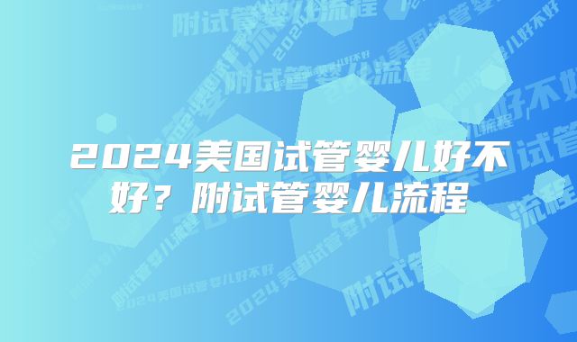 2024美国试管婴儿好不好?附试管婴儿流程