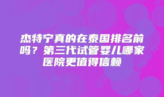 杰特宁真的在泰国排名前吗?第三代试管婴儿哪家医院更值得信赖