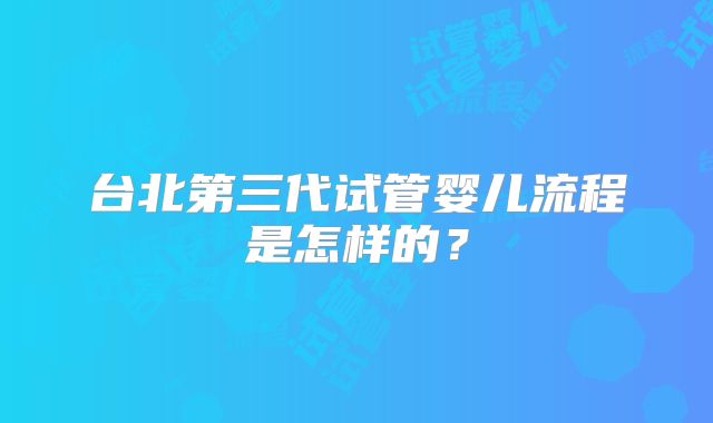 台北第三代试管婴儿流程是怎样的？